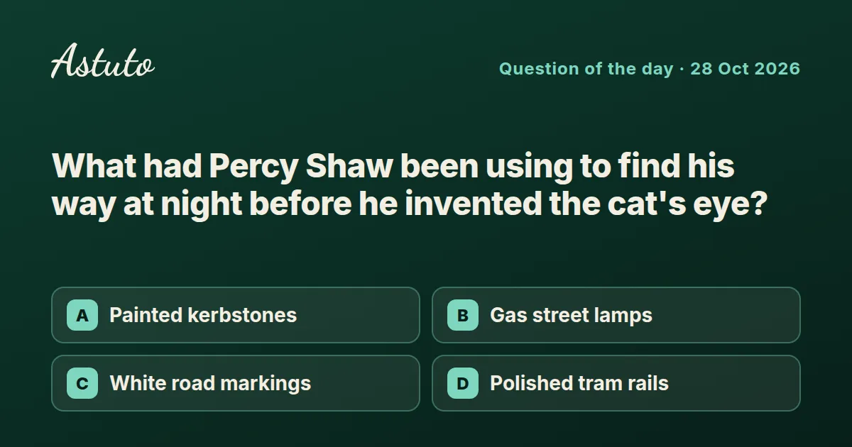 Astuto question card: What had Percy Shaw been using to find his way at night before he invented the cat's eye? Options: Painted kerbstones, Gas street lamps, White road markings, Polished tram rails.